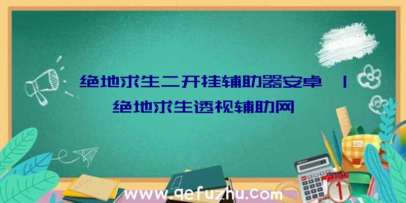 「绝地求生二开挂辅助器安卓」|绝地求生透视辅助网